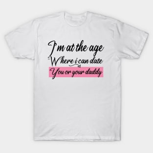 I’m at the age Where i can date You or your daddy T-Shirt